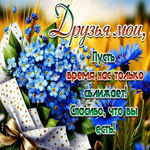 Друзья мои, пусть время нас только сближает! Спасибо, что вы есть