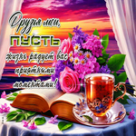 Друзья мои, пусть жизнь радует вас приятными моментами