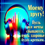 Моему другу! Пусть все мечты сбываются, пусть здоровье будет крепким